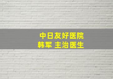 中日友好医院韩军 主治医生